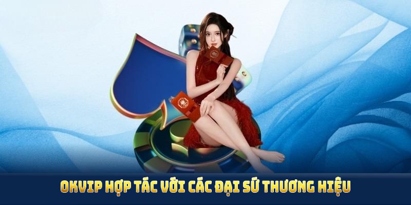 OKVIP hợp tác với các đại sứ thương hiệu nổi tiếng khắp thế giới