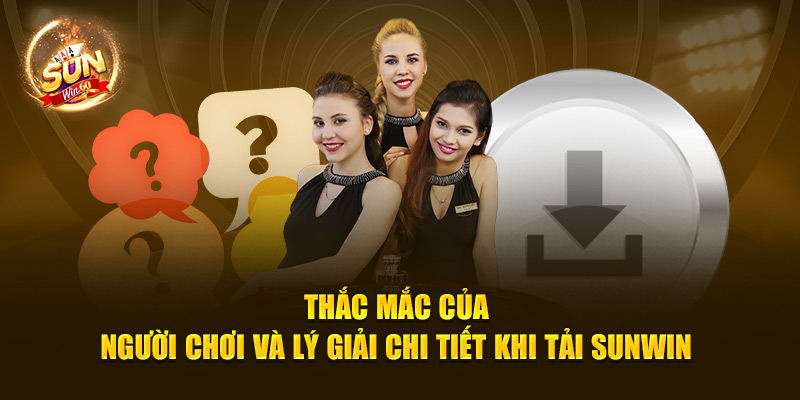 Thắc mắc của người chơi và lý giải chi tiết khi tải Sunwin